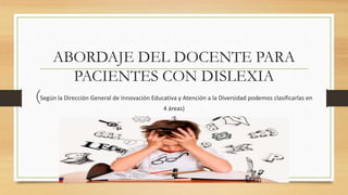 ABORDAJE DEL DOCENTE PARA
PACIENTES CON DISLEXIA
(Según la Dirección General de Innovación Educativa y Atención a la Diversidad podemos clasificarlas en
4 áreas)
 