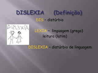 DIS – distúrbio
LEXIA – linguagem (grego)
leitura (latim)
DISLEXIA – distúrbio de linguagem

 