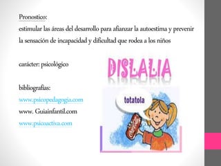 Pronostico:
estimularlasáreasdeldesarrolloparaafianzarlaautoestimayprevenir
lasensacióndeincapacidadydificultadquerodeaalosniños
carácter:psicológico
bibliografías:
www.psicopedagogia.com
www.Guiainfantil.com
www.psicoactiva.com
 