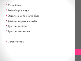 • Tratamiento :
• Estimular por juegos
• Objetivos a corto y largo plazo
• Ejercicios de psicomotricidad
• Ejercicios de ritmo
• Ejercicios de atención
• Carácter : social
 