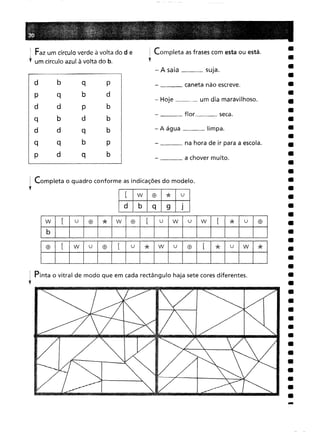 ffi [
W
u
ffi
[
u
"*
W
u
ffi
[
"*
u
W
"*
Pinta o vitral de modo que em cada rectângulo haja sete cores diferentes.
w [
u
ffi
"*
W
ffi
[
u
W
u
W
[
"*
u
ffi
-
___ na hora de ir para a escola.
___ flor seca.
___ caneta não escreve.
___ a chover muito.
- Hoje um dia maravilhoso.
- A saia sUJa.
- A água limpa.
Completa asfrases com esta ou está.
[ w
ffi
"*
u
d
b
q
9
J
d b
q
P
qb
d
dp
b
b
d
b
dq
b
qb
p
d
q
b
! Completa o quadro conforme as indicações do modelo.
r
i Faz um círculo verde à volta do de
'f um círculo azul à volta do b.
 