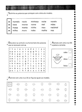 : Assinala com uma cruz (X) as figuras iguais ao modelo.
t
[§
-8
cb
8-
cp
8-
-8
cb
cp
8-
cb
-9
cb
8-
cp
-e
cb
cp
-9
8-
cp
cb
8-
-e
8-
cb
cp
-8
8-
! Sublinha as palavras que começam com a letra do modelo.
t
! Descobre na vertical e na horizontal oito palavras
t que se escrevam com 55.
-
D
boca D
doca D
cabo
novelo
mãos
nacional
noz
! Assinala com uma cruz (X)
t a palavra correcta.
noite
mel
mau
malha
nome
ninho
nabo
minhoca
r tu
I
a s
s
a
d
e
I
r
a
x a
5
5a
r
o
9
9
h
J
I
ç 5
a pr
t
u
I
o
P
ç
I
a c
b e9
h
J
I
ot
r
I
5 I
ç
sv
a
5
5
o
b
I
o5
ç
I
5 J
9
f
5
a
e
r
h
a
bn
m oç
9
h
J
I
ç
o
9
I
as
5
a f
r
t
t
o
5
5
e
t m
a
s5
a
b
n
m
I
ç
u
o I
ç
I· h
f
d
s
a
c
v
b
b
m martelo navio
m neve monte
m massa manta
m I milho muro
 