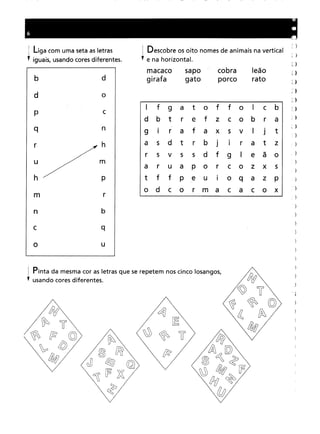 liga com uma seta as letras
f iguais, usando cores diferentes .
I Descobre os oito nomes de animais na vertical
• e na horizontal.
b
d
d
o
macaco
girafa
sapo
gato
cobra
porco
leão
rato
p
q
r
u
h
m
n
c
o
c
n
h
m
p
r
b
q
u
I f
g
a
t
o
f
f
oI
c
b
d
b
t
r
e
f
z
c
o
b
r
a
g
I
r
a
f
a
x
s
v
I
J
t
a
s
d
t
r
b
jI
r
a
t
z
r
5
v
5
5
d
f
g
I
e
ã
o
a
r
u
a
p
o
r
c
o
z
x
s
t
f
f
p
e
u
I
o
q
a
z
p
o
d
c
o
r
m
a
c
a
c
o
x
)
}
)
}
! Pinta da mesma cor as letras que se repetem nos cinco losangos,
• usando cores diferentes.
 