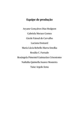Equipe de produção
Aryane Gonçalves Dias Hodgson
Gabriela Moraes Gomes
Gicele Faissal de Carvalho
Luciana Domard
Maria Lúcia Rebello Marra Smolka
Rosália C. Furtado
Rosângela Pimentel Guimarães Crisostomo
Nathália Quintella Suarez Mouteira
Taise Argolo Sena
 