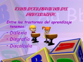 TIPOS DETRA STORN DE
                     OS L
           PRE DIZA .
         A N       JE
Entre los trastornos del aprendizaje
 tenemos:
• Dislexia
• Disgrafía
• Discalculia
 