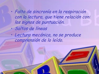 • Falta de sincronía en la respiración
  con la lectura, que tiene relación con:
  los signos de puntuación.
• Saltos de líneas
• Lectura mecánica, no se produce
  comprensión de lo leído.
 