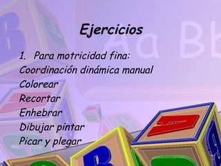 Ejercicios
1. Para motricidad fina:
Coordinación dinámica manual
Colorear
Recortar
Enhebrar
Dibujar pintar
Picar y plegar
 
