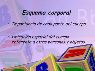 Esquema corporal
• Importancia de cada parte del cuerpo.


• Ubicación espacial del cuerpo
  referente a otras personas y objetos
 