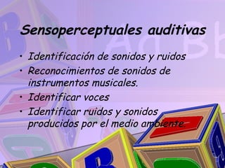 Sensoperceptuales auditivas
• Identificación de sonidos y ruidos
• Reconocimientos de sonidos de
  instrumentos musicales.
• Identificar voces
• Identificar ruidos y sonidos
  producidos por el medio ambiente.
 