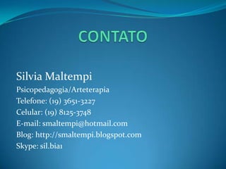 Silvia Maltempi
Psicopedagogia/Arteterapia
Telefone: (19) 3651-3227
Celular: (19) 8125-3748
E-mail: smaltempi@hotmail.com
Blog: http://smaltempi.blogspot.com
Skype: sil.bia1
 