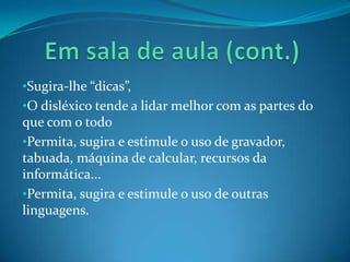 •Sugira-lhe “dicas”,
•O disléxico tende a lidar melhor com as partes do
que com o todo
•Permita, sugira e estimule o uso de gravador,
tabuada, máquina de calcular, recursos da
informática...
•Permita, sugira e estimule o uso de outras
linguagens.
 