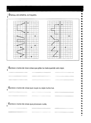 Escreve o nome de coisas que ouças ou vejas numa rua.
Escreve o nome de nove coisas que pões na mala quando vais viajar.
Efectua, em simetria, os traçados.
/'"".
,
...•...
-
--
~
--.-
..•....
...•......
~
-.-
..•.•
r--./
",
Escreve o nome de coisas que provocam ruído.
:'.
'.
/V
// //1/
 