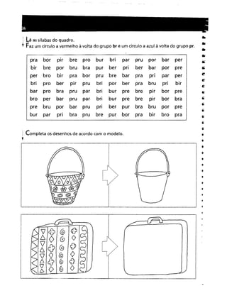 l Lê as sílabas do quadro.
r Faz um círculo a vermelho à volta do grupo br e um círculo a azul à volta do grupo pr.
pra bor
plr
bre
proburbriparpruporbar
perbrepor
brubrapur
ber
pn
berbarporprebrobirpra
borprubrebarprapnparperpro
ber
pirpru
briporber
pra
bru
pribirpro
bra
pruparbriburpre
bre
pirbarpreperbarpruparbriburpre
bre
plr
borbrabru
por
bar
prupnber
purbrabruporpreparpnbra
pru
bre
purborpra
birbropra
I Completa os desenhos de acordo com o modelo.
f
Ir
 
