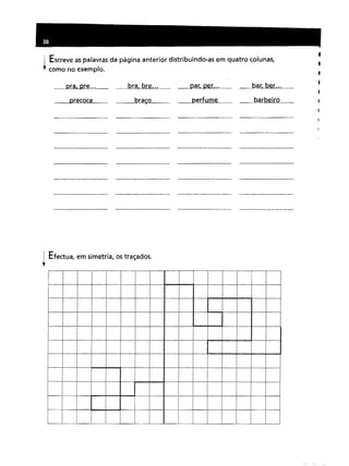 I Escreve as palavras da página anterior distribuindo-as em quatro colunas,
, como no exemplo.
pra. pre ...
precoce
bra. bre ...
braço
par. per. ..
perfume
bar. ber. ..
barbeiro
f
«
«
4
f
f
i Efectua, em simetria, os traçados.
,
 