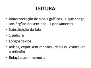 LEITURA
• =interpretação de sinais gráficos  que chega
aos órgãos do sentidos  pensamento
• Substituição da fala
• 1 palavra
• Longos textos
• Avisos, expor sentimentos, ideias ou estimular
a reflexão
• Relação com memória
 