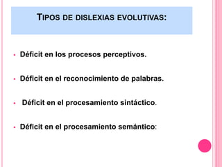 TIPOS DE DISLEXIAS EVOLUTIVAS: 
 Déficit en los procesos perceptivos. 
 Déficit en el reconocimiento de palabras. 
 Déficit en el procesamiento sintáctico. 
 Déficit en el procesamiento semántico: 
 