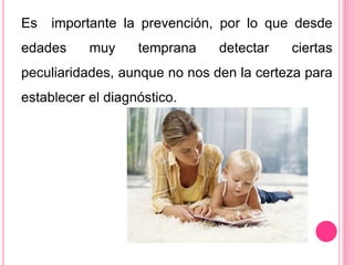 Es importante la prevención, por lo que desde 
edades muy temprana detectar ciertas 
peculiaridades, aunque no nos den la certeza para 
establecer el diagnóstico. 
 