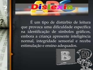 É um tipo de distúrbio de leitura
que provoca uma dificuldade específica
na identificação de símbolos gráficos,
embora a criança apresente inteligência
normal, integridade sensorial e receba
estimulação e ensino adequados.
 