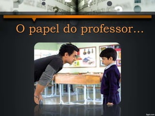 O papel do professor...
 