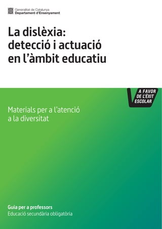 La dislèxia:
detecció i actuació
en l’àmbit educatiu
Guia per a professors
Educació secundària obligatòria
Materials per a l’atenció
a la diversitat
 
