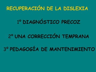 RECUPERACIÓN DE LA DISLEXIA
1º DIAGNÓSTICO PRECOZ
2º UNA CORRECCIÓN TEMPRANA
3º PEDAGOGÍA DE MANTENIMIENTO
 