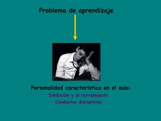 Problema de aprendizaje
Personalidad característica en el aula:
Inhibición y el retraimiento
Conductas disruptivas
 