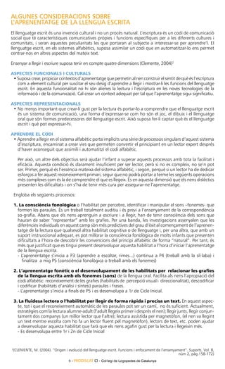 ALGUNES CONSIDERACIONS SOBRE
L’APRENENTATGE DE LA LLENGUA ESCRITA
El llenguatge escrit és una invenció cultural i no un procés natural. L’escriptura és un codi de comunicació
social que té característiques comunicatives pròpies i funcions específiques per a les diferents cultures i
comunitats, i seran aquestes peculiaritats les que portaran al subjecte a interessar-se per aprendre’l. El
llenguatge escrit, en els sistemes alfabètics, suposa assimilar un codi que en automatitzar-lo ens permet
centrar-nos en altres aspectes del mateix text.

Ensenyar a llegir i escriure suposa tenir en compte quatre dimensions (Clemente, 2004)2

Aspectes funcionals i culturals
    • Suposa crear, propiciar contextos d’aprenentatge que permetin al nen construir el sentit de què és l’escriptura
      com a element cultural per suscitar el seu desig d’aprendre a llegir i mostrar-li les funcions del llenguatge
      escrit. En aquesta funcionalitat no hi són alienes la lectura i l’escriptura en les noves tecnologies de la
      informació i de la comunicació. Cal crear un context adequat per tal que l’aprenentatge sigui significatiu.

Aspectes representacionals
    • No menys important que crear-li gust per la lectura és portar-lo a comprendre que el llenguatge escrit
      és un sistema de comunicació, una forma d’expressar-se com ho són el joc, el dibuix i el llenguatge
      oral que són formes predecessores del llenguatge escrit. Això suposa fer-li captar què és el llenguatge
      escrit i què pot expressar-hi.

Aprendre el codi
    • Aprendre a llegir en el sistema alfabètic porta implícits una sèrie de processos singulars d’aquest sistema
      d’escriptura, encaminat a crear vies que permeten convertir el principiant en un lector expert després
      d’haver aconseguit que assimili i automatitzi el codi alfabètic.

      Per això, un altre dels objectius serà ajudar l’infant a superar aquests processos amb tota la facilitat i
      eficàcia. Aquesta condició és clarament insuficient per ser lector, però si no es compleix, no se’n pot
      ser. Primer, perquè és l’essència mateixa del sistema alfabètic, i segon, perquè si un lector ha de dedicar
      esforços a fer aquest reconeixement primari, segur que no podrà portar a terme les següents operacions
      més complexes com és la de comprendre el que es llegeix. És en aquesta dimensió que els nens dislèctics
      presenten les dificultats i on s’ha de tenir més cura per assegurar-ne l’aprenentatge.

    Engloba els següents processos:

    1. La consciència fonològica o l’habilitat per percebre, identificar i manipular el sons –fonemes- que
      formen les paraules. És un treball totalment auditiu i és previ a l’ensenyament de la correspondència
      so-grafia. Abans que els nens aprenguin a escriure i a llegir, han de tenir consciència dels sons que
      hauran de saber “representar” amb les grafies. Per una banda, les investigacions assenyalen que les
      diferències individuals en aquest camp són més predictives del grau d’èxit al començament de l’aprenen-
      tatge de la lectura que qualsevol altra habilitat cognitiva o de llenguatge i, per una altra, que amb un
      suport instruccional adequat, es pot millorar la consciència fonològica de molts infants que presenten
      dificultats a l’hora de descobrir les convencions del principi alfabètic de forma “natural”. Per tant, és
      més que justificat que es tingui present desenvolupar aquesta habilitat a l’hora d’iniciar l’aprenentatge
      de la llengua escrita.
      - L’aprenentatge s’inicia a P3 (aprendre a escoltar, rimes...) continua a P4 (treball amb la síl·laba) i
         finalitza a mig P5 (consciència fonològica o treball amb els fonemes)

    2. L’aprenentatge fonètic o el desenvolupament de les habilitats per relacionar les grafies
      de la llengua escrita amb els fonemes (sons) de la llengua oral. Facilita als nens l’apropiació del
      codi alfabètic: reconeixement de les grafies (habilitats de percepció visual i direccionalitat), descodificar
      i codificar (habilitats d’anàlisi i síntesi) paraules i frases.
      - L’aprenentatge s’inicia a finals de P5 i es desenvolupa a 1r de Cicle Inicial.

    3. La fluïdesa lectora o l’habilitat per llegir de forma ràpida i precisa un text. En aquest aspec-
      te, tot i que el reconeixement automàtic de les paraules pot ser un camí, no és suficient. Actualment,
      estratègies com la lectura alumne-adult (l’adult llegeix primer i després el nen); llegir junts, llegir conjun-
      tament dos companys (un millor lector que l’altre); lectura assistida per magnetòfon, (el nen va llegint
      un text mentre escolta com ho fa un lector fluent pel magnetòfon), lectors de text, etc. poden ajudar
      a desenvolupar aquesta habilitat que farà que els nens agafin gust per la lectura i llegeixin més.
      - Es desenvolupa entre 1r i 2n de Cicle Inicial


2
    (Clemente, M. (2004). “Origen i evolució del llenguatge escrit. Funcions i enfocament de l’ensenyament”. Suports, Vol. 8,
                                                                                                       núm 2, pàg.158-172)
                                     6 - PRODISCAT CI - Col·legi de Logopedes de Catalunya
 