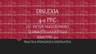 DISLEXIA
4-2 PFC
LIC. VICTOR HUGO ROMERO
GLORIA STELLA CASTILLO
SEMESTRE 4-2
PRACTICA PEDAGOGICA IVESTIGATIVA
 