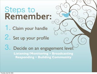 Remember:
       1. Claim your handle
       2. Set up your proﬁle
       3. Decide on an engagement level:
                           Listening/Monitoring • Broadcasting
                            Responding • Building Community



Thursday, April 30, 2009
 