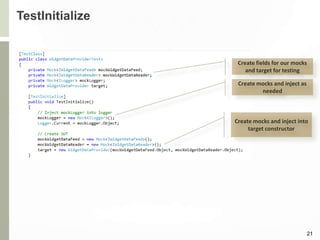 TestInitialize
21
Create fields for our mocks
and target for testing
Create mocks and inject as
needed
Create mocks and inject into
target constructor
 