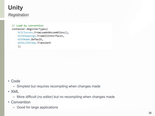 Unity
30
Registration
• Code
– Simplest but requires recompiling when changes made
• XML
– More difficult (no editor) but no recompiling when changes made
• Convention
– Good for large applications
 