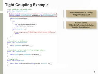 Tight Coupling Example
7
How do we test
WidgetDataProvider in isolation
from its dependencies?
How can we reuse or change
WidgetDataProvider?
 