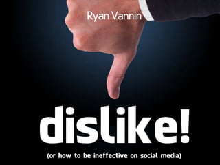 Ryan Vannin




dislike!
(or how to be ineffective on social media)
 