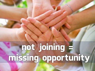 not joining =
missing opportunity
 