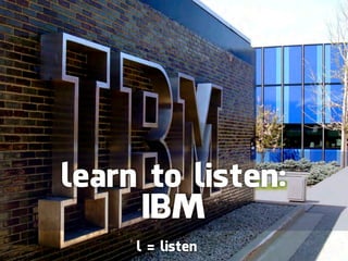 learn to listen:
     IBM
     l = listen
 
