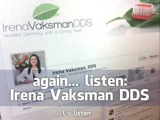again... listen:
Irena Vaksman DDS
       l = listen
 