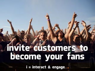 invite customers to
 become your fans
    i = interact & engage
 