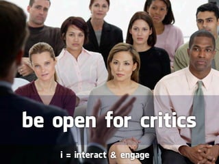 be open for critics
    i = interact & engage
 