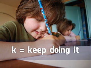 k = keep doing it
 