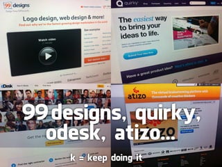 99designs, quirky,
  odesk, atizo...
    k = keep doing it
 