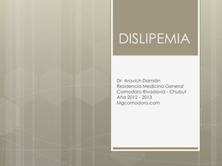 DISLIPEMIA

Dr. Arovich Damián
Residencia Medicina General
Comodoro Rivadavia - Chubut
Año 2012 - 2013
Mgcomodoro.com
 