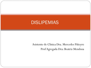 DISLIPEMIAS



Asistente de Clínica Dra. Mercedes Piñeyro
       Prof Agregada Dra: Beatriz Mendoza
 