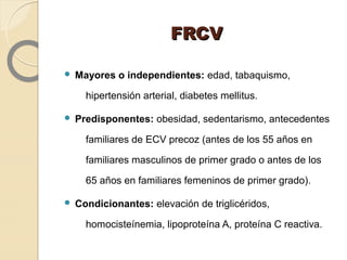 FRCVFRCV
 Mayores o independientes: edad, tabaquismo,
hipertensión arterial, diabetes mellitus.
 Predisponentes: obesida...