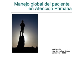 Manejo global del paciente
      en Atención Primaria




                 Nefrología
                 Htal Dr. Molina Orosa
                 Lanzarote - 2012
 