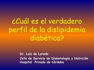 ¿Cuál es el verdadero
perfil de la dislipidemia
diabética?
Dr. Luis de Loredo
Jefe de Servicio de Diabetología y Nutrición
Hospital Privado de Córdoba
 