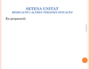 SETENA UNITAT
MEDICACIÓ I ALTRES TERÀPIES EFICACES
En preparació
27/05/2013
 