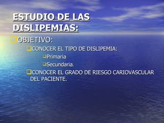 ESTUDIO DE LAS DISLIPEMIAS: OBJETIVO: CONOCER EL TIPO DE DISLIPEMIA: Primaria Secundaria . CONOCER EL GRADO DE RIESGO CARIOVASCULAR DEL PACIENTE. 