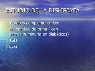 ESTUDIO DE LA DISLIPEMIA Pruebas complementarias: Sistemático de orina ( con microalbuminuria en diabéticos) TSH ECG 
