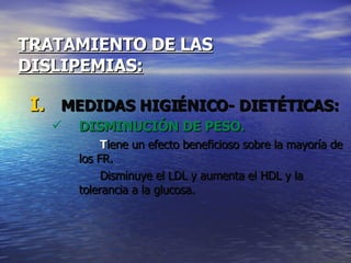 TRATAMIENTO DE LAS   DISLIPEMIAS: MEDIDAS HIGIÉNICO- DIETÉTICAS: DISMINUCIÓN DE PESO. T iene un efecto beneficioso sobre la mayoría de los FR. Disminuye el LDL y aumenta el HDL y la tolerancia a la glucosa. 