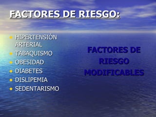 FACTORES DE RIESGO: HIPERTENSIÓN ARTERIAL TABAQUISMO OBESIDAD DIABETES DISLIPEMIA SEDENTARISMO FACTORES DE RIESGO  MODIFICABLES 